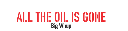 ALL THE OIL IS GONE - Big Whup